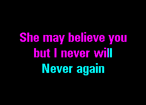 She may believe you

but I never will
Never again