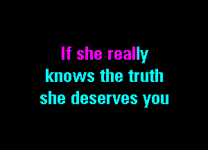 If she really

knows the truth
she deserves you