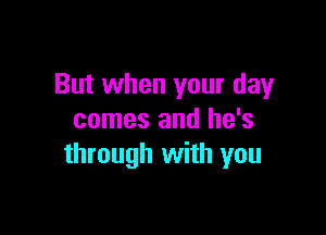 But when your day

comes and he's
through with you