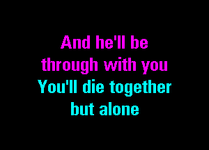 And he'll be
through with you

You'll die together
but alone