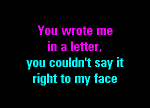 You wrote me
in a letter.

you couldn't say it
right to my face
