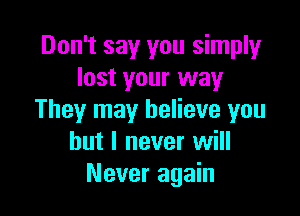 Don't say you simply
lost your way

They may believe you
but I never will
Never again