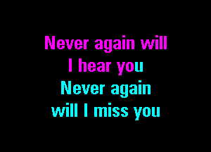 Never again will
I hear you

Never again
will I miss you