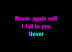 Never again will

I fall to you
Never