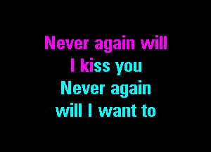 Never again will
I kiss you

Never again
will I want to