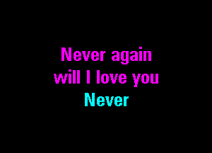 Never again

will I love you
Never