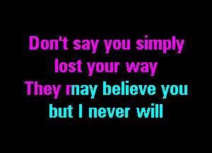 Don't say you simply
lost your way

They may believe you
but I never will