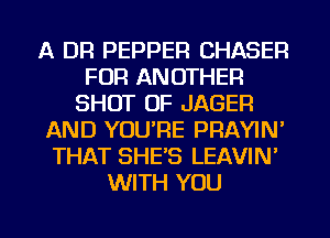 A DR PEPPER CHASER
FOR ANOTHER
SHUT UP JAGER
AND YOU'RE PRAYIN'
THAT SHE'S LEAVIN'
WITH YOU

g