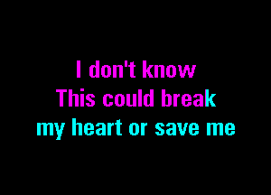 I don't know

This could break
my heart or save me