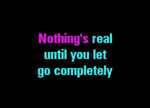 Nothing's real

until you let
go completely