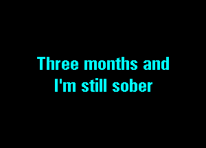 Three months and

I'm still sober
