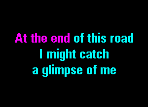 At the end of this road

I might catch
a glimpse of me