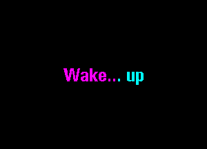 Wake... up