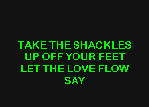 TAKETHESHACKLES
UP OFF YOUR FEET
LET THE LOVE FLOW
SAY