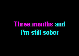 Three months and

I'm still sober