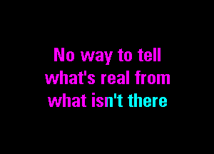 No way to tell

what's real from
what isn't there