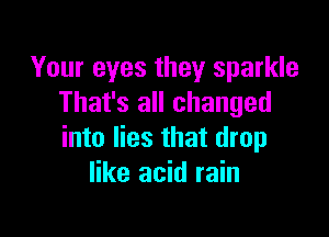 Your eyes they sparkle
That's all changed

into lies that drop
like acid rain