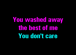 You washed away

the best of me
You don't care