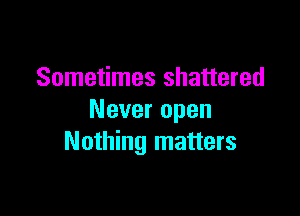 Sometimes shattered

Never open
Nothing matters