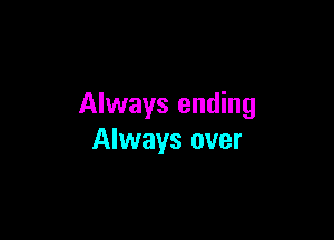 Always ending

Always over