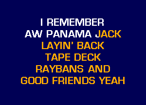 I REMEMBER
AW PANAMA JACK
LAYIN' BACK
TAPE DECK
RAYBANS AND
GOOD FRIENDS YEAH