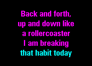Back and forth.
up and down like

a rollercoaster
I am breaking
that habit today