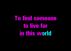 To find someone

to live for
in this world