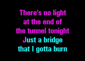 There's no light
at the end of

the tunnel tonight
Just a bridge
that I gotta burn
