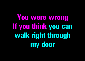 You were wrong
If you think you can

walk right through
my door