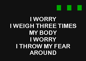 IWORRY
I WEIGH THREE TIMES

MY BODY
IWORRY

ITHROW MY FEAR
AROUND