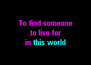 To find someone

to live for
in this world