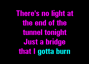 There's no light at
the end of the

tunnel tonight
Just a bridge
that I gotta burn