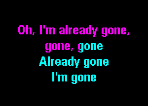 Oh, I'm already gone,
gone.gone

Already gone
I'm gone