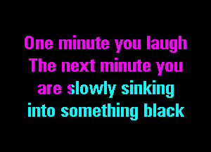 One minute you laugh
The next minute you
are slowly sinking
into something black