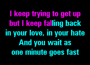 I keep trying to get up
but I keep falling back
in your love, in your hate
And you wait as
one minute goes fast