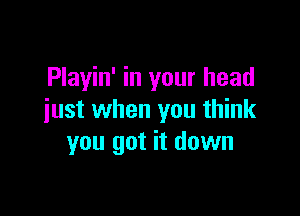 Playin' in your head

iust when you think
you got it down