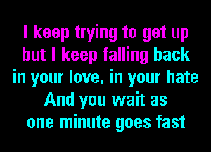 I keep trying to get up
but I keep falling back
in your love, in your hate
And you wait as
one minute goes fast