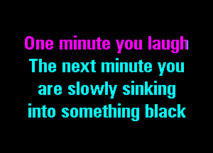 One minute you laugh
The next minute you
are slowly sinking
into something black