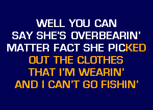 WELL YOU CAN
SAY SHE'S OVERBEARIN'
MATTER FACT SHE PICKED
OUT THE CLOTHES
THAT I'M WEARIN'
AND I CAN'T GO FISHIN'