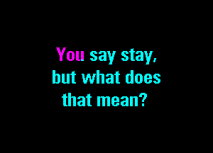 You say stay,

but what does
that mean?