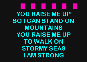YOU RAISE ME UP
80 I CAN STAND ON
MOUNTAINS

YOU RAISE ME UP
TO WALK ON
STORMY SEAS
IAM STRONG