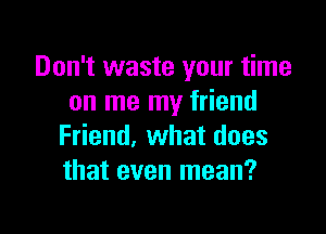 Don't waste your time
on me my friend

Friend, what does
that even mean?