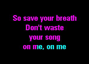 80 save your breath
Don't waste

your song
on me, on me