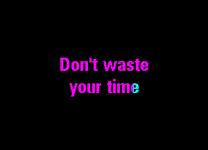 Don't waste

your time