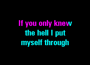 If you only knew

the hell I put
myself through