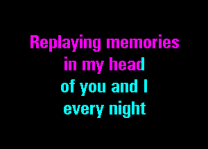 Replaying memories
in my head

of you and I
every night