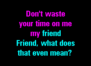 Don't waste
your time on me

my friend
Friend. what does
that even mean?