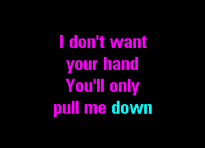 I don't want
your hand

You'll only
pull me down