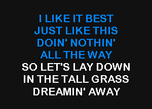 SO LET'S LAY DOWN
IN THE TALL GRASS

DREAMIN' AWAY