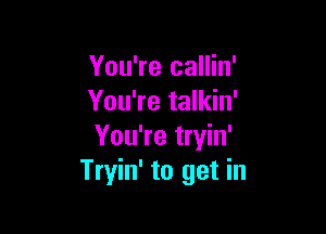 You're callin'
You're talkin'

You're tryin'
Tryin' to get in